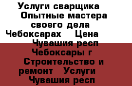 Услуги сварщика.   Опытные мастера своего дела.  Чебоксарах. › Цена ­ 1 000 - Чувашия респ., Чебоксары г. Строительство и ремонт » Услуги   . Чувашия респ.